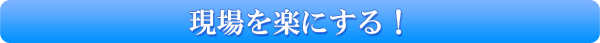 現場を楽にする！