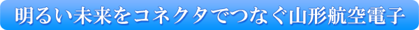 明るい未来をコネクタでつなぐ山形航空電子