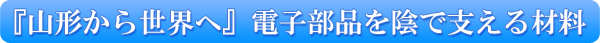 『山形から世界へ』電子部品を陰で支える材料