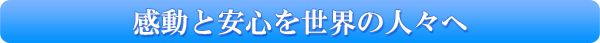 感動と安心を世界の人々へ