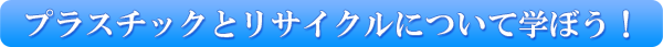 プラスチックとリサイクルについて学ぼう！